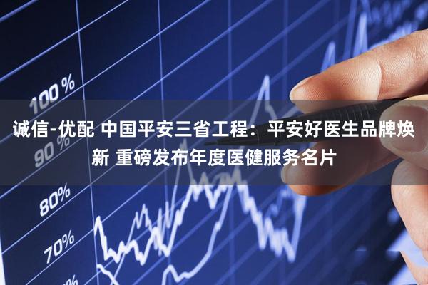 诚信-优配 中国平安三省工程：平安好医生品牌焕新 重磅发布年度医健服务名片