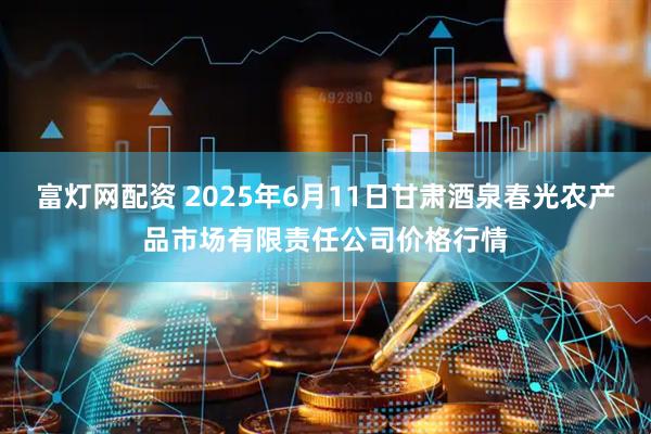 富灯网配资 2025年6月11日甘肃酒泉春光农产品市场有限责任公司价格行情
