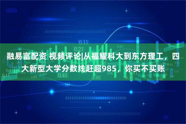 融易富配资 视频评论|从福耀科大到东方理工，四大新型大学分数线赶超985，你买不买账