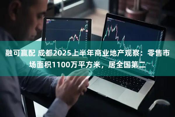 融可赢配 成都2025上半年商业地产观察：零售市场面积1100万平方米，居全国第二