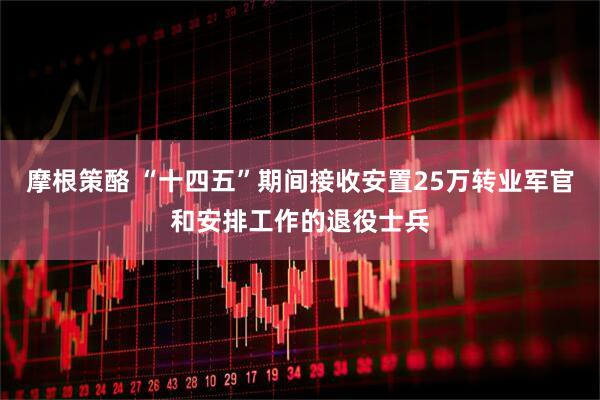 摩根策酪 “十四五”期间接收安置25万转业军官和安排工作的退役士兵