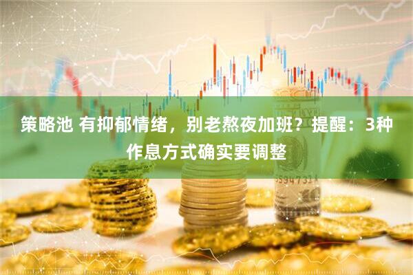 策略池 有抑郁情绪，别老熬夜加班？提醒：3种作息方式确实要调整