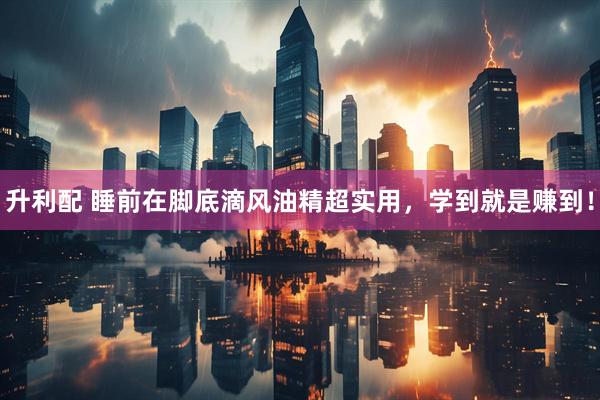 升利配 睡前在脚底滴风油精超实用，学到就是赚到！