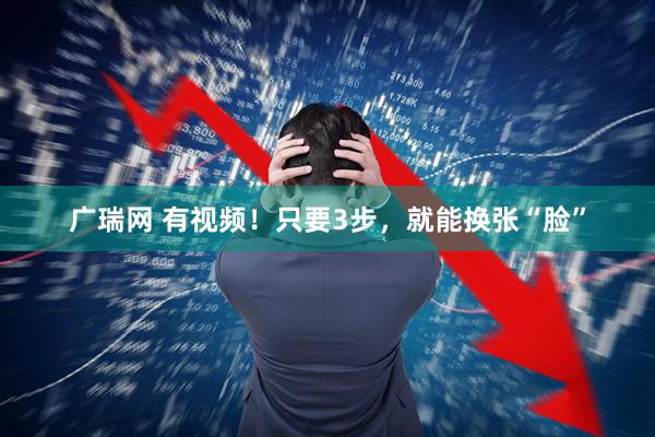 广瑞网 有视频！只要3步，就能换张“脸”