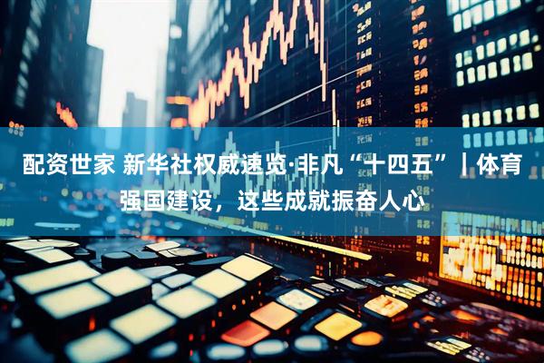 配资世家 新华社权威速览·非凡“十四五”｜体育强国建设，这些成就振奋人心