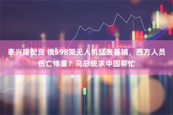 泰兴隆配资 俄598架无人机猛轰基辅，西方人员伤亡惨重？乌总统求中国帮忙