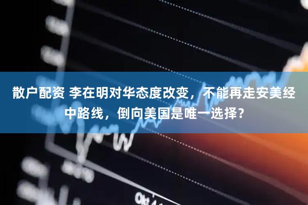 散户配资 李在明对华态度改变，不能再走安美经中路线，倒向美国是唯一选择？
