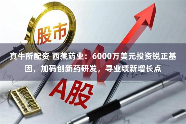 真牛所配资 西藏药业：6000万美元投资锐正基因，加码创新药研发，寻业绩新增长点