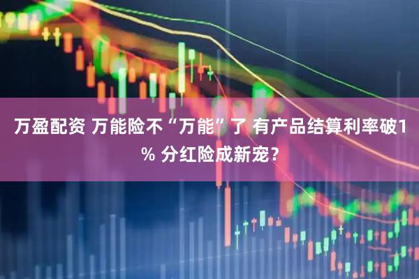 万盈配资 万能险不“万能”了 有产品结算利率破1% 分红险成新宠？