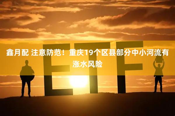鑫月配 注意防范！重庆19个区县部分中小河流有涨水风险