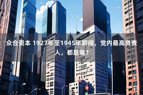 众合资本 1927年至1945年期间，党内最高负责人，都是谁？
