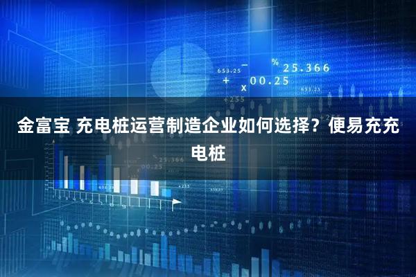 金富宝 充电桩运营制造企业如何选择？便易充充电桩