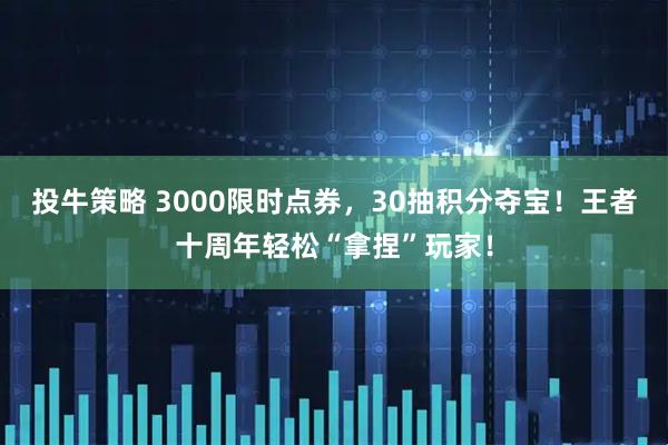 投牛策略 3000限时点券，30抽积分夺宝！王者十周年轻松“拿捏”玩家！