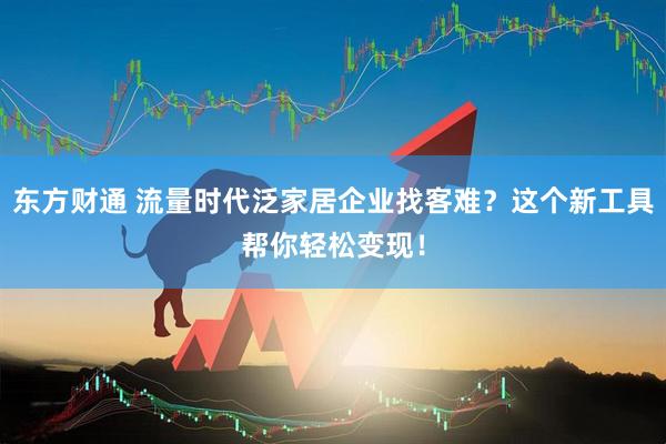东方财通 流量时代泛家居企业找客难？这个新工具帮你轻松变现！