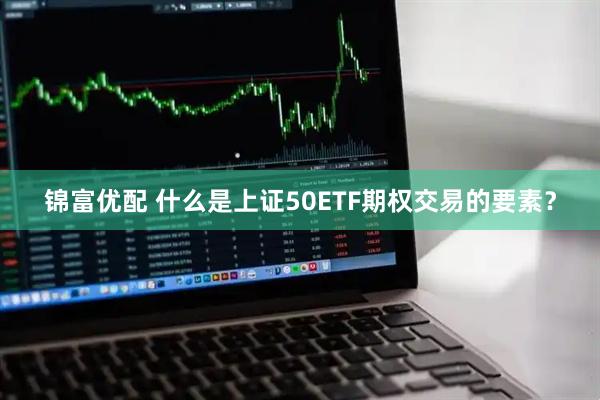 锦富优配 什么是上证50ETF期权交易的要素？