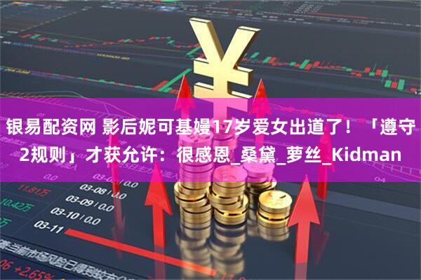 银易配资网 影后妮可基嫚17岁爱女出道了！　「遵守2规则」才获允许：很感恩_桑黛_萝丝_Kidman