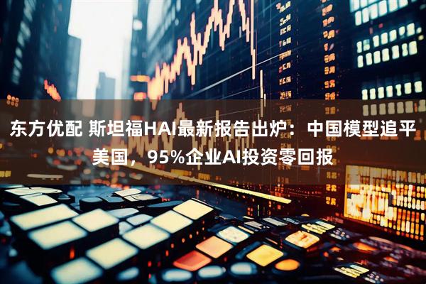 东方优配 斯坦福HAI最新报告出炉：中国模型追平美国，95%企业AI投资零回报