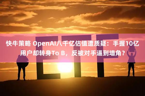 快牛策略 OpenAI八千亿估值遭质疑：手握10亿用户却转身To B，反被对手逼到墙角？